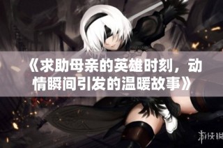 《求助母亲的英雄时刻，动情瞬间引发的温暖故事》