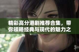 精彩高分港剧推荐合集，带你领略经典与现代的魅力之作