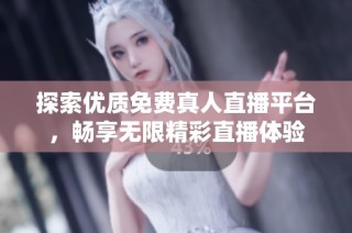 探索优质免费真人直播平台，畅享无限精彩直播体验