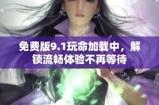 免费版9.1玩命加载中，解锁流畅体验不再等待