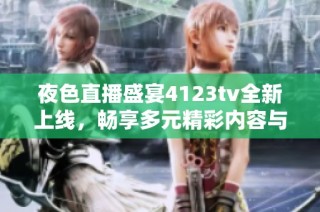 夜色直播盛宴4123tv全新上线，畅享多元精彩内容与互动体验