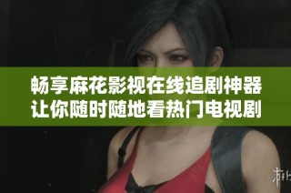 畅享麻花影视在线追剧神器让你随时随地看热门电视剧