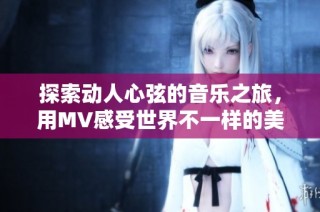 探索动人心弦的音乐之旅，用MV感受世界不一样的美丽与激情