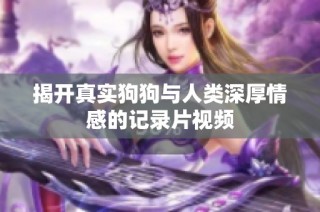 揭开真实狗狗与人类深厚情感的记录片视频
