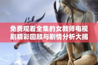 免费观看全集的女教师电视剧精彩回顾与剧情分析大揭秘