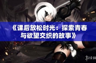 《课后放松时光：探索青春与欲望交织的故事》