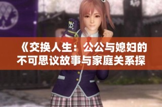 《交换人生：公公与媳妇的不可思议故事与家庭关系探讨》