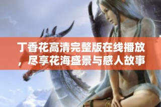丁香花高清完整版在线播放，尽享花海盛景与感人故事