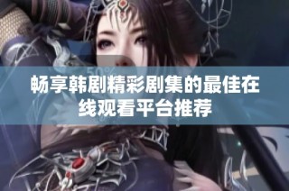 畅享韩剧精彩剧集的最佳在线观看平台推荐