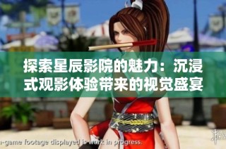 探索星辰影院的魅力：沉浸式观影体验带来的视觉盛宴
