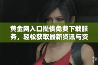 黄金网入口提供免费下载服务，轻松获取最新资讯与资源