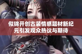 似锦开创古装情感题材新纪元引发观众热议与期待
