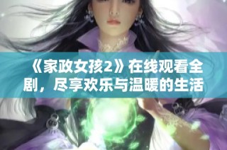 《家政女孩2》在线观看全剧，尽享欢乐与温暖的生活点滴
