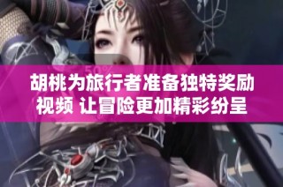 胡桃为旅行者准备独特奖励视频 让冒险更加精彩纷呈