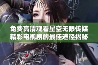 免费高清观看星空无限传媒精彩电视剧的最佳途径揭秘