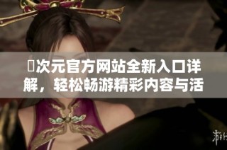 囧次元官方网站全新入口详解，轻松畅游精彩内容与活动