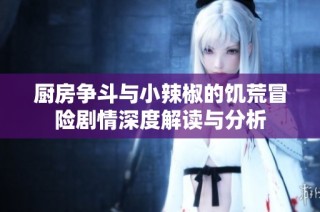 厨房争斗与小辣椒的饥荒冒险剧情深度解读与分析