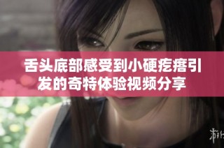 舌头底部感受到小硬疙瘩引发的奇特体验视频分享