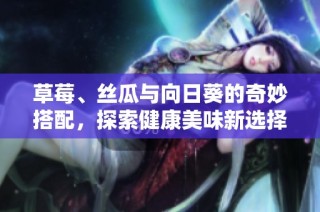 草莓、丝瓜与向日葵的奇妙搭配，探索健康美味新选择