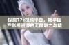 探索17c视频平台，畅享国产影视资源的无限魅力与精彩内容