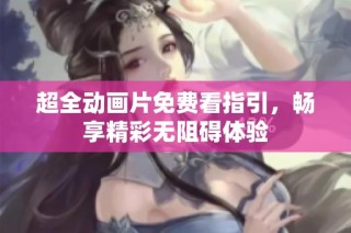 超全动画片免费看指引，畅享精彩无阻碍体验