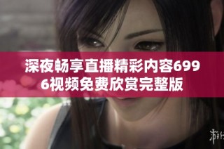 深夜畅享直播精彩内容6996视频免费欣赏完整版