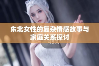 东北女性的复杂情感故事与家庭关系探讨