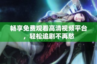 畅享免费观看高清视频平台，轻松追剧不再愁