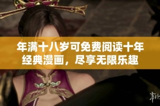 年满十八岁可免费阅读十年经典漫画，尽享无限乐趣