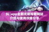 抖抈app全新无限观看网站介绍与使用攻略分享