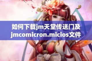 如何下载jm天堂传送门及jmcomicron.micios文件的详细指南