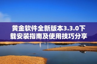黄金软件全新版本3.3.0下载安装指南及使用技巧分享