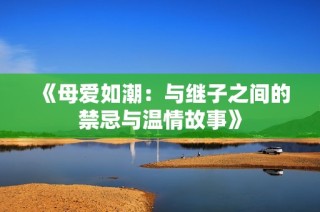 《母爱如潮：与继子之间的禁忌与温情故事》