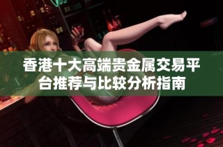 香港十大高端贵金属交易平台推荐与比较分析指南