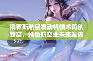 俄罗斯航空发动机技术再创新高，推动航空业未来发展新局面