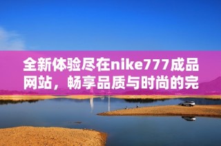 全新体验尽在nike777成品网站，畅享品质与时尚的完美结合