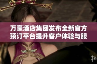 万豪酒店集团发布全新官方预订平台提升客户体验与服务质量