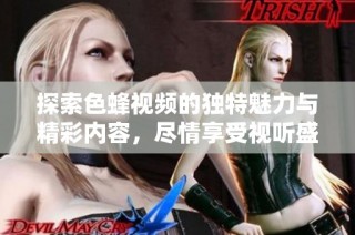 探索色蜂视频的独特魅力与精彩内容，尽情享受视听盛宴