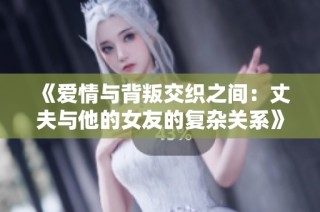 《爱情与背叛交织之间：丈夫与他的女友的复杂关系》