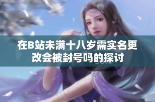 在B站未满十八岁需实名更改会被封号吗的探讨