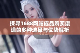 探寻1688网站成品购买渠道的多种选择与优势解析