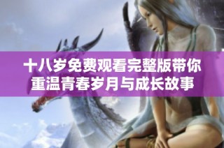 十八岁免费观看完整版带你重温青春岁月与成长故事