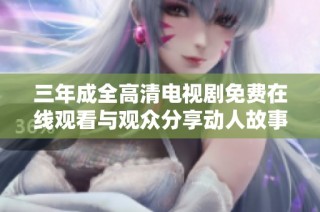 三年成全高清电视剧免费在线观看与观众分享动人故事