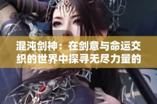 混沌剑神：在剑意与命运交织的世界中探寻无尽力量的旅程