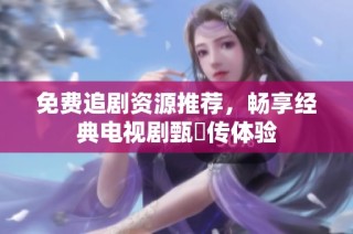 免费追剧资源推荐，畅享经典电视剧甄嬛传体验