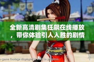 全新高清剧集狂飙在线播放，带你体验引人入胜的剧情和角色发展