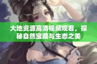 大地资源高清视频观看，探秘自然宝藏与生态之美