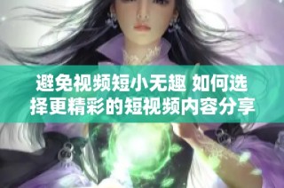 避免视频短小无趣 如何选择更精彩的短视频内容分享技巧
