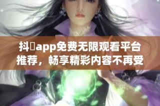 抖抈app免费无限观看平台推荐，畅享精彩内容不再受限