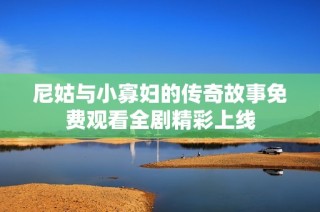 尼姑与小寡妇的传奇故事免费观看全剧精彩上线